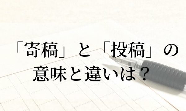 「寄稿」と「投稿」の違いは？意味と使い方を解説！【類義語・例文つき】