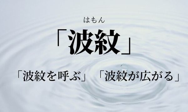 「波紋」の意味と使い方！「波紋を呼ぶ・波紋が広がる」とは？【例文つき】