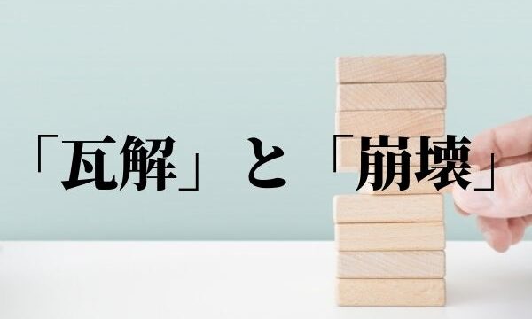 「瓦解」と「崩壊」の違いは？意味と使い方を解説！｜類義語・例文