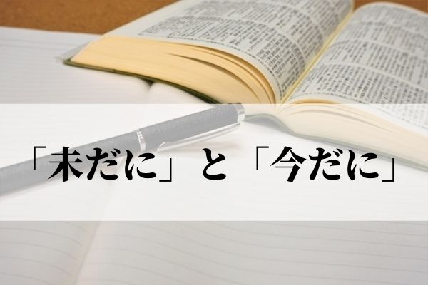 「未だに」と「今だに」の違いは？漢字の誤り？意味と使い方を解説！