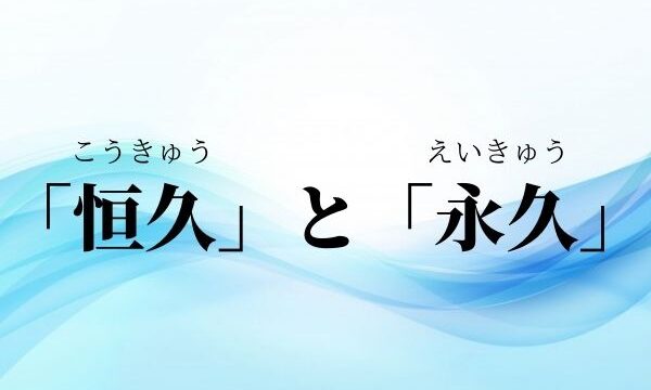 「恒久」の意味と使い方！「永久」との違いは？｜類義語・対義語　