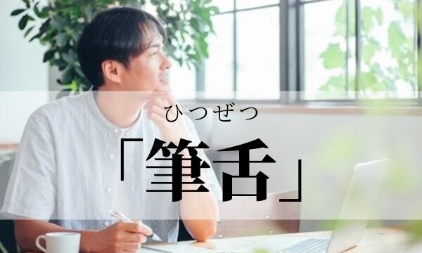 「筆舌」の意味と使い方！「筆舌に尽くしがたい」とは？｜類義語・例文