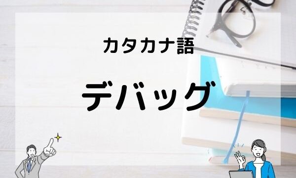 デバッグの意味とは？テストとの違いやデバッグモードなどについて｜英語例文つき