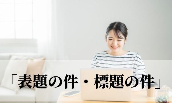 「表題の件・標題の件」どっちが正しい？目上の人に失礼？使い方を解説