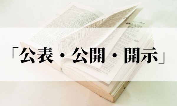 「公表・公開・開示」の違いは？意味と使い方を解説｜例文つき