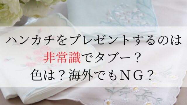 ハンカチをプレゼントするのは非常識でタブー？色は？海外でもＮＧ？