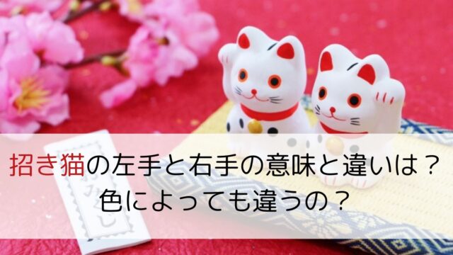 招き猫の左手と右手の意味と違いは？色によっても違うの？