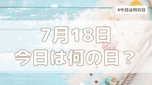 7月18日は何の日？記念日・誕生日・歴史・花言葉まとめ【今日は何の日】