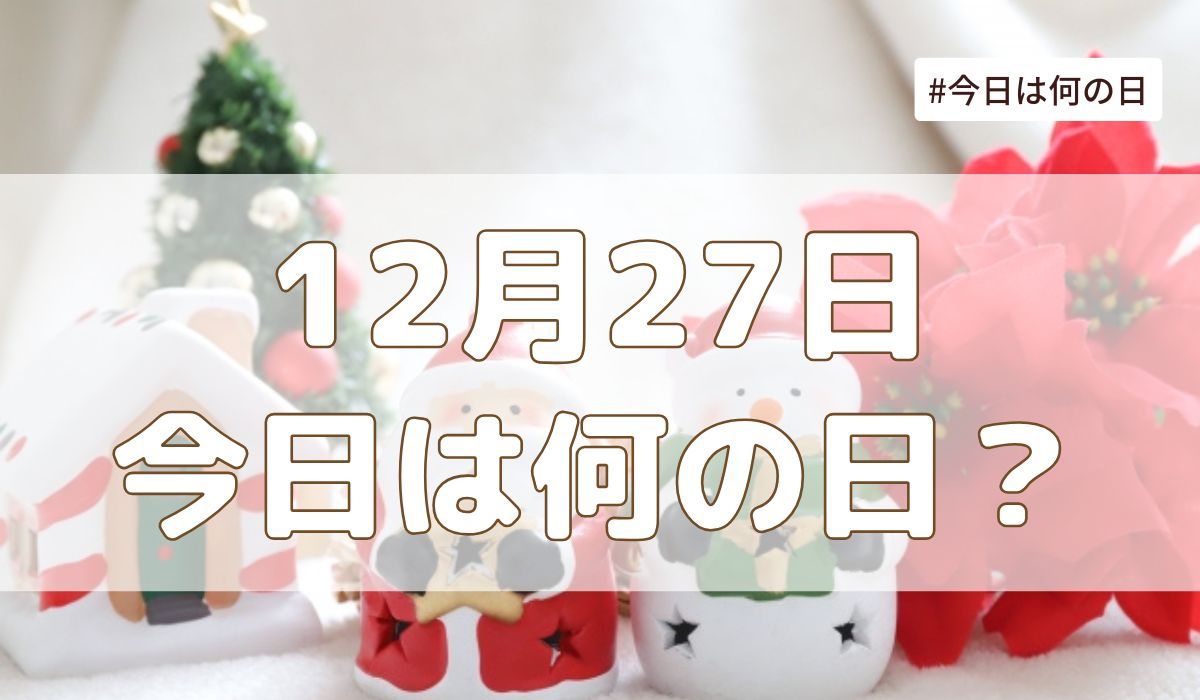 12月27日は何の日？記念日・誕生日・歴史・花言葉まとめ【今日は何の日