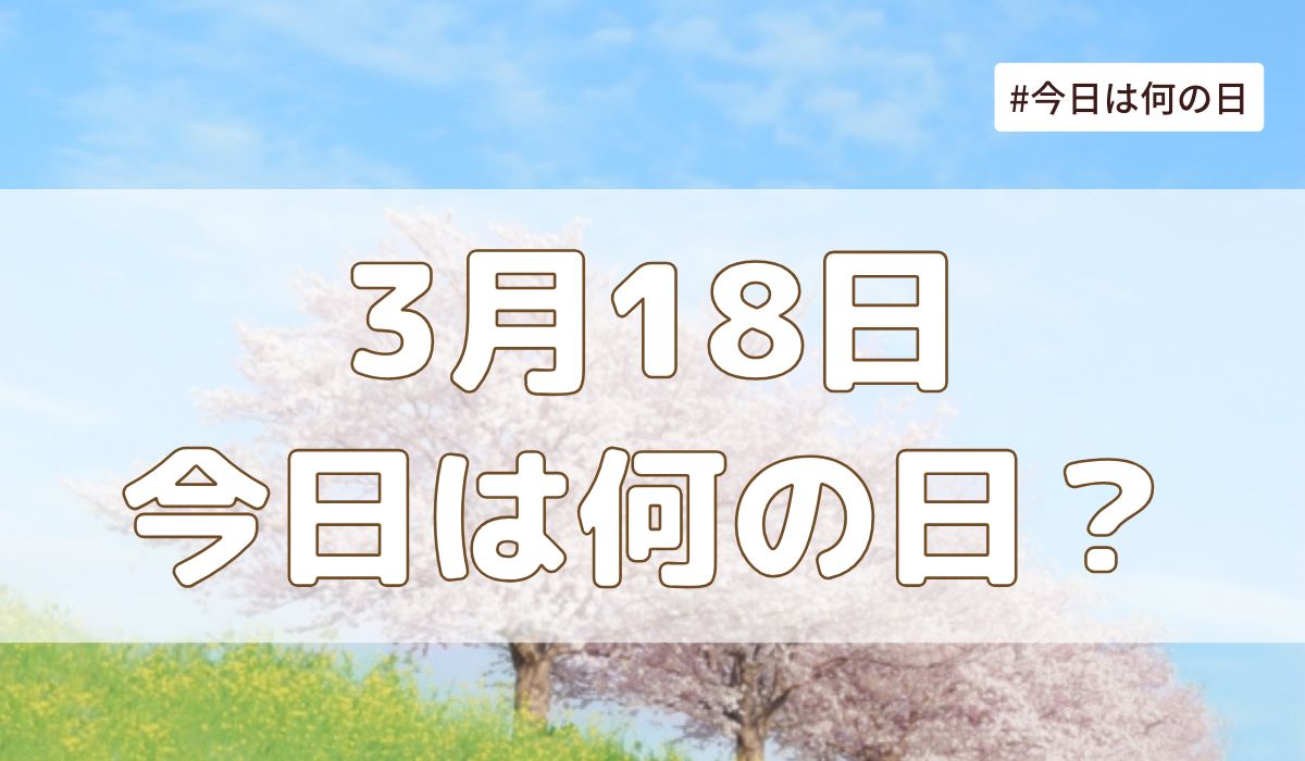 3月18日は何の日？記念日・誕生日・歴史・花言葉まとめ【今日は何の日】