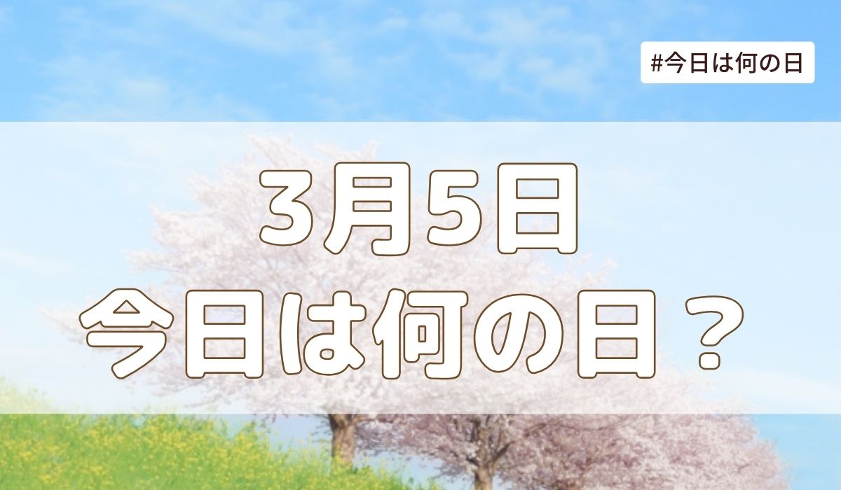 3月5日は何の日？記念日・誕生日・歴史・花言葉まとめ【今日は何の日】