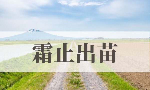 「霜止出苗（しもやみてなえいずる）」の意味や読み方！由来や時期はいつ？