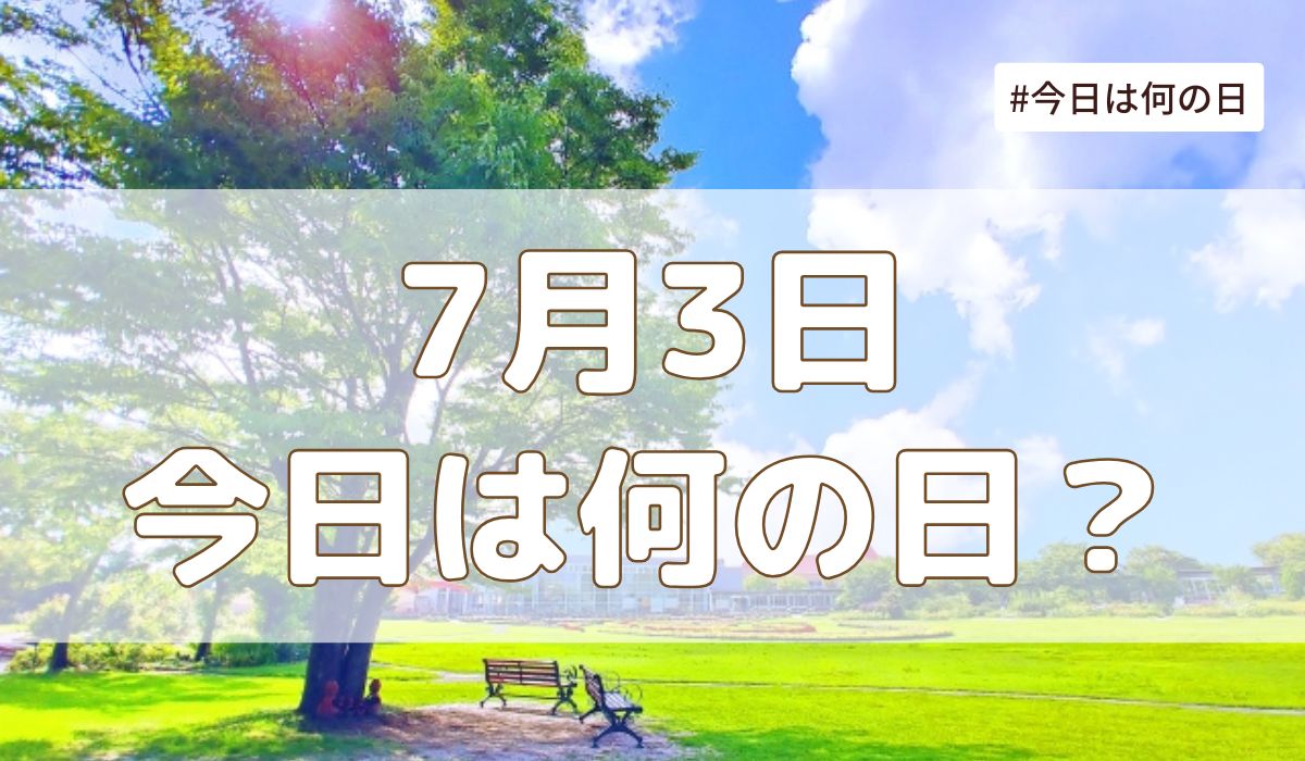 7月3日は何の日？記念日・誕生日・歴史・花言葉まとめ【今日は何の日】